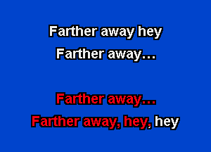 Farther away hey
Farther away...

Farther away. ..
Farther away, hey, hey