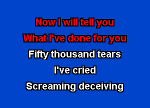 Now I will tell you
What I've done for you
Fifty thousand tears
I've cried

Screaming deceiving