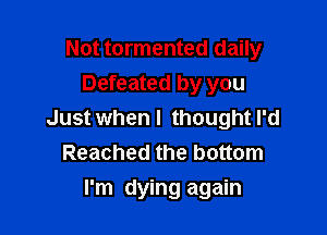 Not tormented daily
Defeated by you

Just when I thought I'd
Reached the bottom
I'm dying again