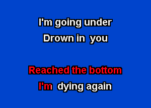 I'm going under
Drown in you

Reached the bottom

I'm dying again