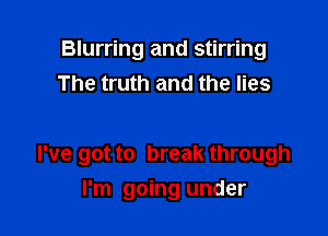 Blurring and stirring
The truth and the lies

I've got to break through

I'm going under