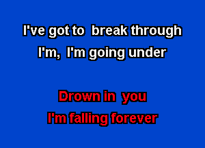 I've got to break through
I'm, I'm going under

Drown in you

I'm falling forever