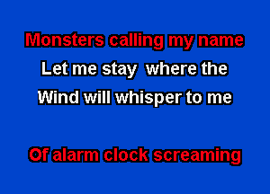 Monsters calling my name
Let me stay where the
Wind will whisper to me

Of alarm clock screaming