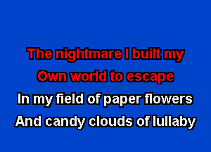 The nightmare I built my

Own world to escape
In my field of paper flowers
And candy clouds of lullaby