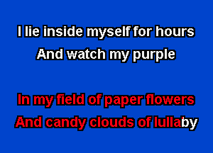 I lie inside myself for hours
And watch my purple

In my field of paper flowers
And candy clouds of lullaby
