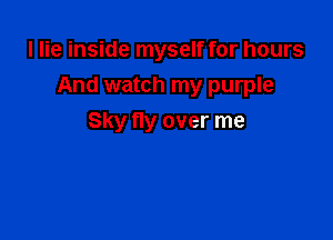 I lie inside myself for hours

And watch my purple

Sky tly over me