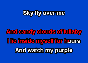 Sky fly over me

And candy clouds of lullaby
I lie inside myself for hours

And watch my purple
