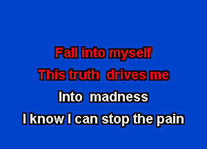 Fall into myself

This truth drives me
Into madness
I know I can stop the pain