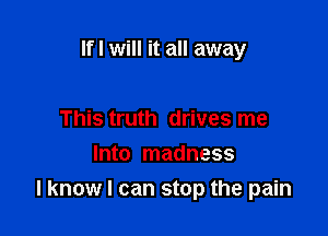 If I will it all away

This truth drives me
Into madness
I know I can stop the pain
