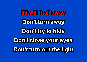 If I will it all away
Don't turn away
Don't try to hide

Don't close your eyes
Don't turn out the light
