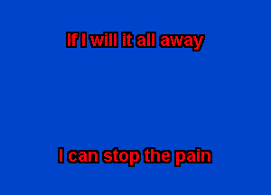 If I will it all away

I can stop the pain