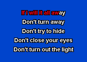 If I will it all away
Don't turn away
Don't try to hide

Don't close your eyes
Don't turn out the light