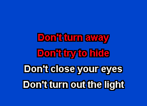 Don't turn away
Don't try to hide

Don't close your eyes
Don't turn out the light