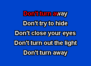 Don't turn away
Don't try to hide

Don't close your eyes
Don't turn out the light
Don't turn away