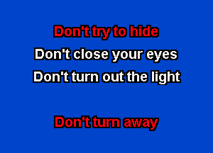 Don't try to hide
Don't close your eyes

Don't turn out the light

Don't turn away