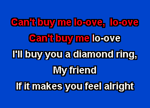 Can't buy me Io-ove, Io-ove
Can't buy me Io-ove

I'll buy you a diamond ring,
My friend
If it makes you feel alright