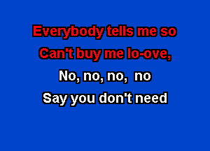Everybody tells me so
Can't buy me Io-ove,
No, no, no, no

Say you don't need
