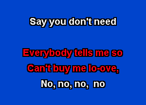 Say you don't need

Everybody tells me so

Can't buy me lo-ove,
No, no, no, no