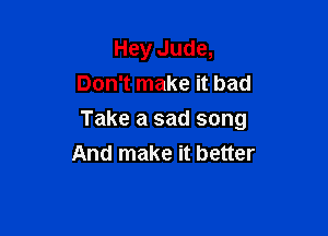 Hey Jude,
Don't make it bad

Take a sad song
And make it better