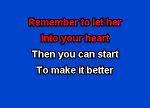 Remember to let her
Into your heart

Then you can start
To make it better