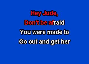 Hey Jude,
Don't be afraid
You were made to

Go out and get her