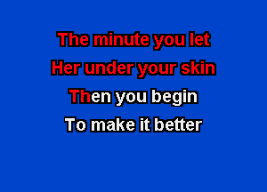 The minute you let
Her under your skin

Then you begin
To make it better
