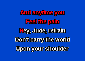 And anytime you
Feel the pain

Hey, Jude, refrain
Don't carry the world
Upon your shoulder