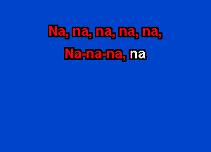 Na, na, na, na, na,

Na-na-na, na
