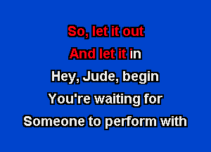 So, let it out
And let it in

Hey, Jude, begin

You're waiting for
Someone to perform with