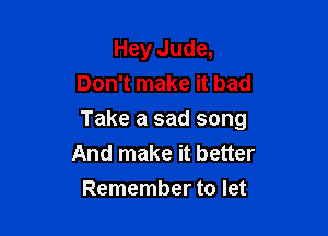 Hey Jude,
Don't make it bad

Take a sad song
And make it better
Remember to let