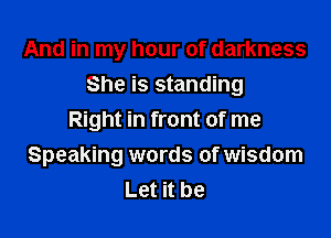 And in my hour of darkness
She is standing
Right in front of me

Speaking words of wisdom
Let it be