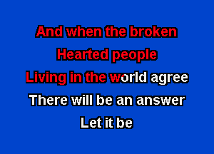 And when the broken
Hearted people

Living in the world agree

There will be an answer
Let it be