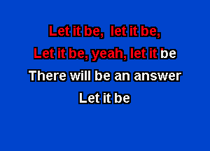 Let it be, let it be,
Let it be, yeah, let it be

There will be an answer
Let it be