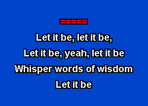 Let it be, let it be,

Let it be, yeah, let it be
Whisper words of wisdom
Let it be
