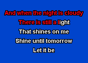 And when the night is cloudy
There is still a light

That shines on me
Shine until tomorrow
Let it be