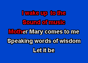 I wake up to the
Sound of music
Mother Mary comes to me

Speaking words of wisdom
Let it be