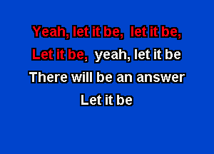 Yeah, let it be, let it be,
Let it be, yeah, let it be

There will be an answer
Let it be