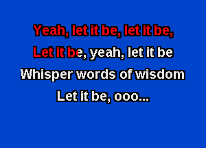 Yeah, let it be, let it be,
Let it be, yeah, let it be

Whisper words of wisdom
Let it be, 000...