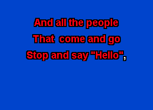 And all the people
That come and go

Stop and say Hello,