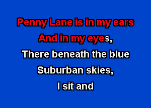 Penny Lane is in my ears

And in my eyes,
There beneath the blue
Suburban skies,

I sit and