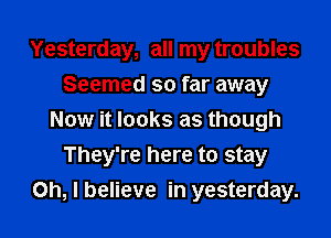 Yesterday, all my troubles
Seemed so far away
Now it looks as though
They're here to stay

Oh, I believe in yesterday.