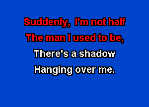 Suddenly, I'm not half
The man I used to be,
There's a shadow

Hanging over me.