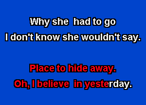 Why she had to go
I don't know she wouldn't say.

Place to hide away.

Oh, I believe in yesterday.
