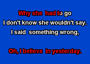 Why she had to go
I don't know she wouldn't say.
Isaid something wrong,

Oh, I believe in yesterday.