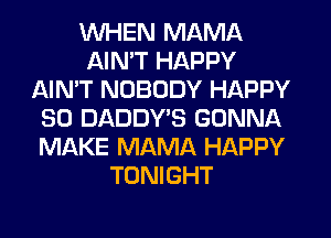 WHEN MAMA
AIN'T HAPPY
AIN'T NOBODY HAPPY
SO DADDY'S GONNA
MAKE MAMA HAPPY
TONIGHT