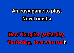 An easy game to play.
Now I need a

Now I long for yesterday.

Yesterday, love was such