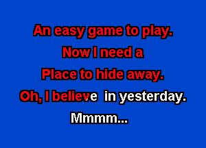 An easy game to play.
Now I need a
Place to hide away.

Oh, I believe in yesterday.
Mmmmm