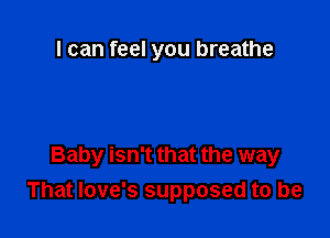 I can feel you breathe

Baby isn't that the way
That Iove's supposed to be