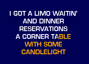 I GOT A LIMO WAITIN'
AND DINNER
RESERVATIONS
A CORNER TABLE
WTH SOME

CANDLELIGHT l