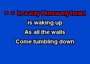 In a way I know my heart

ls waking up
As all the walls
Come tumbling down
